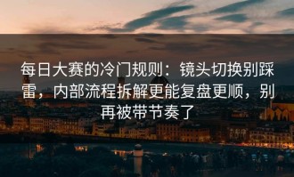 每日大赛的冷门规则：镜头切换别踩雷，内部流程拆解更能复盘更顺，别再被带节奏了