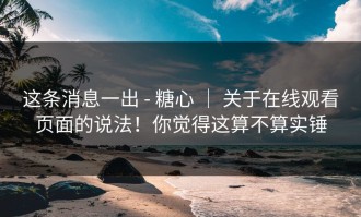这条消息一出 - 糖心 ｜ 关于在线观看页面的说法！你觉得这算不算实锤