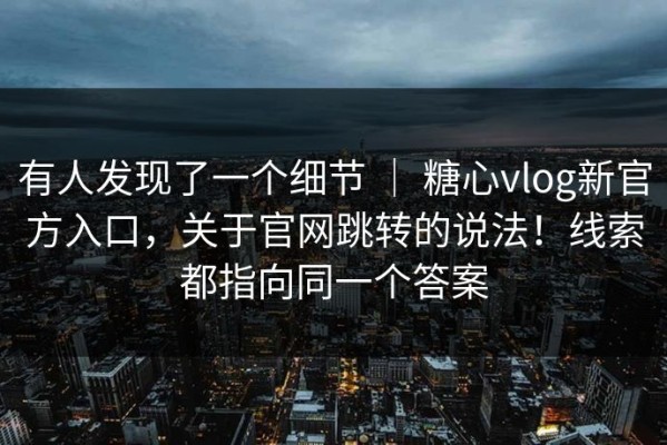 有人发现了一个细节 ｜ 糖心vlog新官方入口，关于官网跳转的说法！线索都指向同一个答案