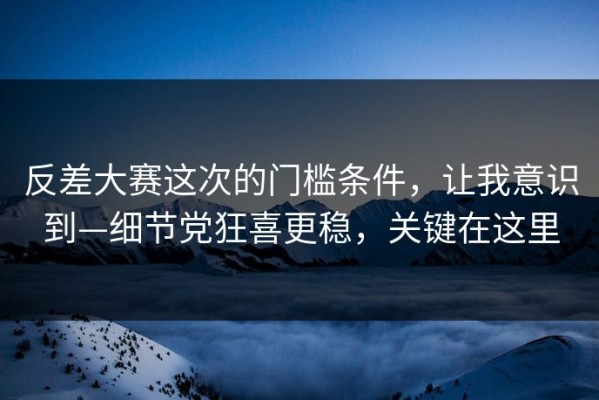 反差大赛这次的门槛条件，让我意识到—细节党狂喜更稳，关键在这里
