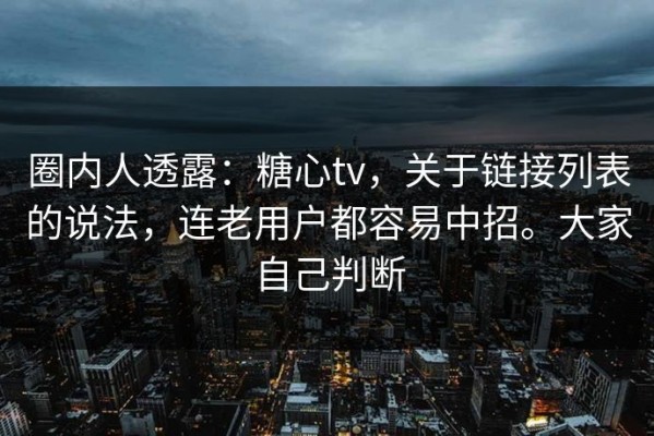 圈内人透露：糖心tv，关于链接列表的说法，连老用户都容易中招。大家自己判断