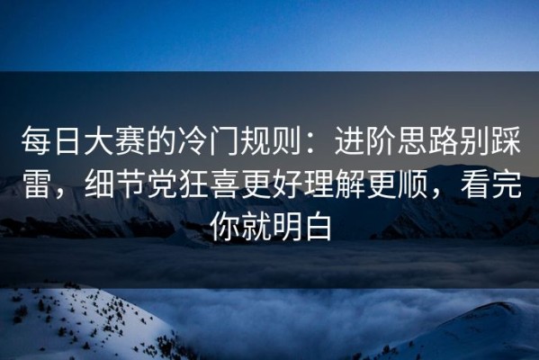 每日大赛的冷门规则：进阶思路别踩雷，细节党狂喜更好理解更顺，看完你就明白