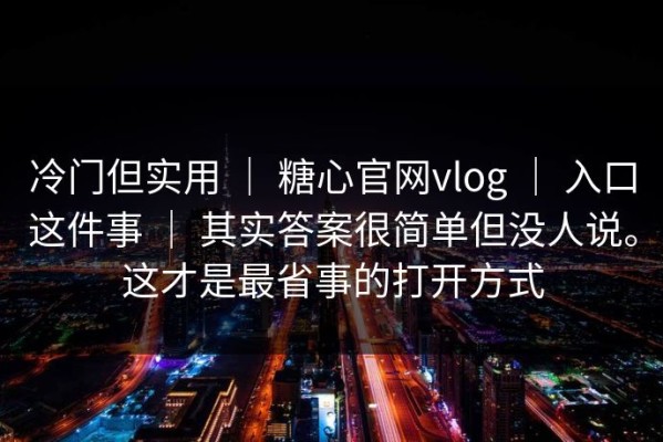 冷门但实用 ｜ 糖心官网vlog ｜ 入口这件事 ｜ 其实答案很简单但没人说。这才是最省事的打开方式