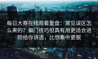 每日大赛在线观看复盘：常见误区怎么来的？偏门技巧但真有用更适合进阶给你讲透，比想象中更狠
