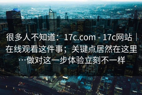 很多人不知道：17c.com - 17c网站｜在线观看这件事；关键点居然在这里…做对这一步体验立刻不一样