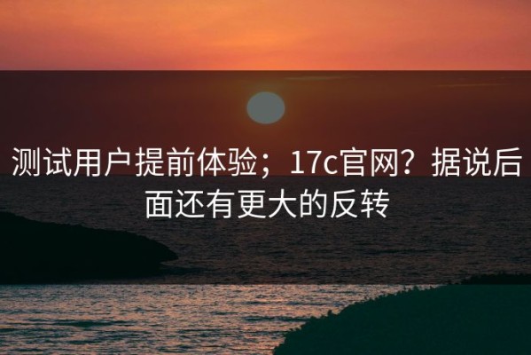 测试用户提前体验；17c官网？据说后面还有更大的反转