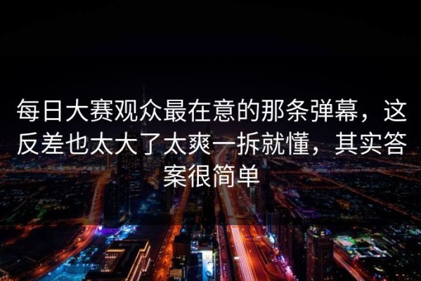 每日大赛观众最在意的那条弹幕，这反差也太大了太爽一拆就懂，其实答案很简单