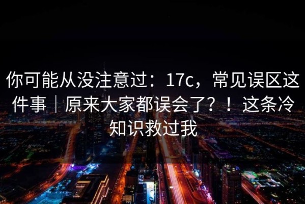 你可能从没注意过：17c，常见误区这件事｜原来大家都误会了？！这条冷知识救过我
