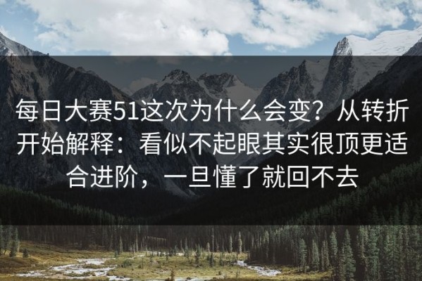 每日大赛51这次为什么会变？从转折开始解释：看似不起眼其实很顶更适合进阶，一旦懂了就回不去