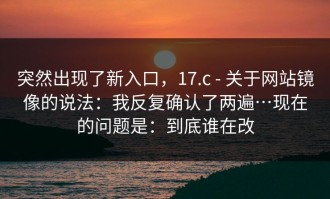 突然出现了新入口，17.c - 关于网站镜像的说法：我反复确认了两遍…现在的问题是：到底谁在改