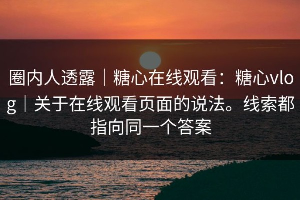 圈内人透露｜糖心在线观看：糖心vlog｜关于在线观看页面的说法。线索都指向同一个答案