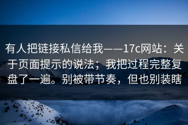 有人把链接私信给我——17c网站：关于页面提示的说法；我把过程完整复盘了一遍。别被带节奏，但也别装瞎