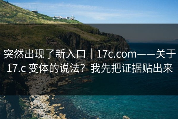 突然出现了新入口｜17c.com——关于17.c 变体的说法？我先把证据贴出来