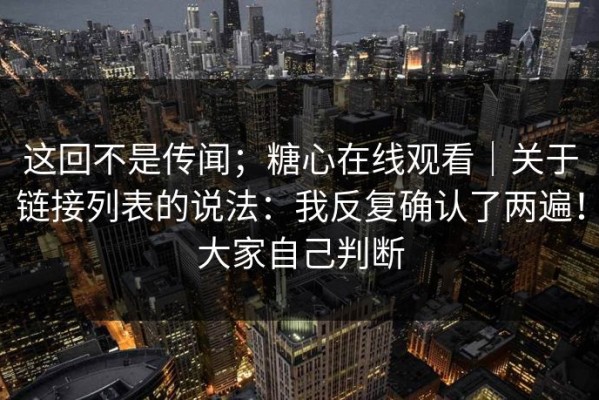 这回不是传闻；糖心在线观看｜关于链接列表的说法：我反复确认了两遍！大家自己判断