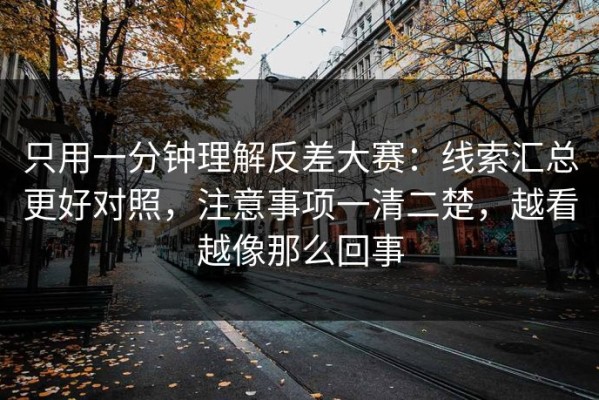 只用一分钟理解反差大赛：线索汇总更好对照，注意事项一清二楚，越看越像那么回事