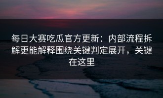 每日大赛吃瓜官方更新：内部流程拆解更能解释围绕关键判定展开，关键在这里