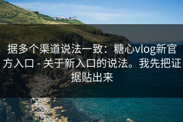 据多个渠道说法一致：糖心vlog新官方入口 - 关于新入口的说法。我先把证据贴出来