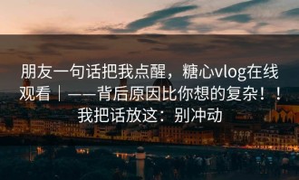 朋友一句话把我点醒，糖心vlog在线观看｜——背后原因比你想的复杂！！我把话放这：别冲动