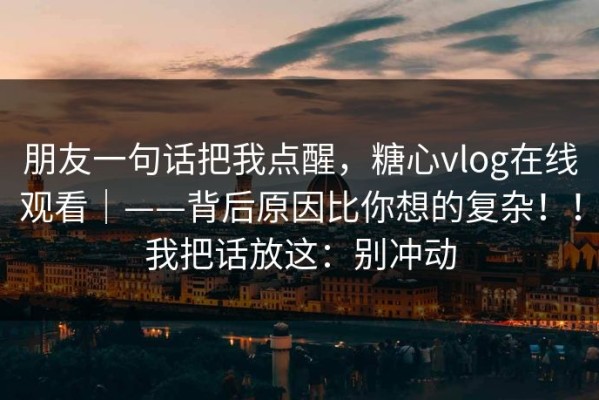 朋友一句话把我点醒，糖心vlog在线观看｜——背后原因比你想的复杂！！我把话放这：别冲动