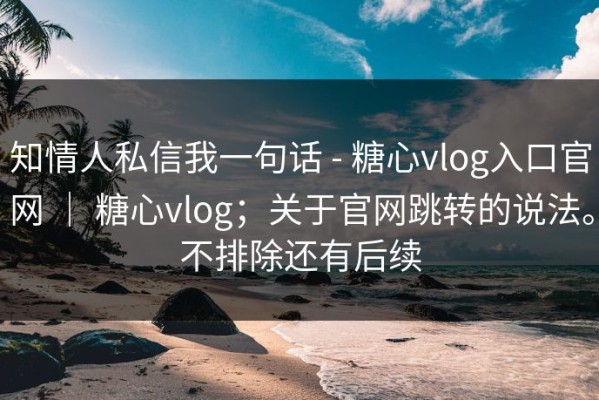知情人私信我一句话 - 糖心vlog入口官网 ｜ 糖心vlog；关于官网跳转的说法。不排除还有后续