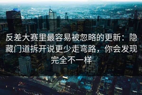 反差大赛里最容易被忽略的更新：隐藏门道拆开说更少走弯路，你会发现完全不一样
