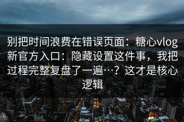 别把时间浪费在错误页面：糖心vlog新官方入口：隐藏设置这件事，我把过程完整复盘了一遍…？这才是核心逻辑