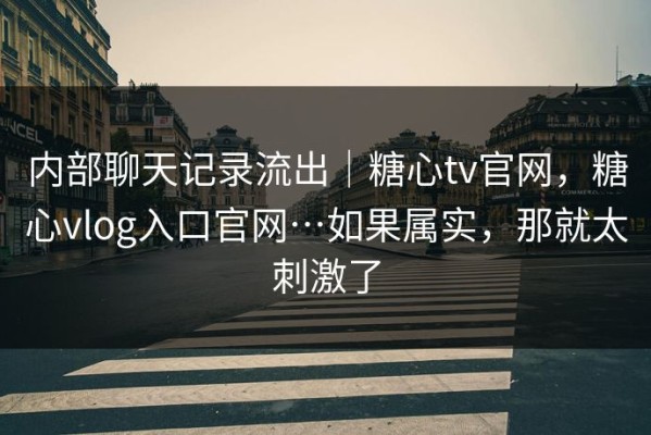 内部聊天记录流出｜糖心tv官网，糖心vlog入口官网…如果属实，那就太刺激了