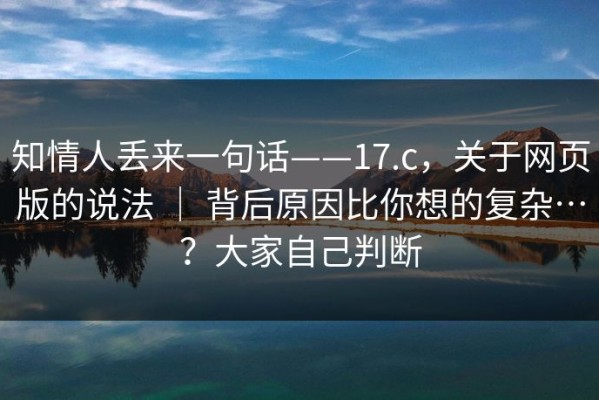 知情人丢来一句话——17.c，关于网页版的说法 ｜ 背后原因比你想的复杂…？大家自己判断