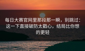 每日大赛官网里那段那一瞬，别跳过：这一下直接破防太戳心，结局比你想的更轻