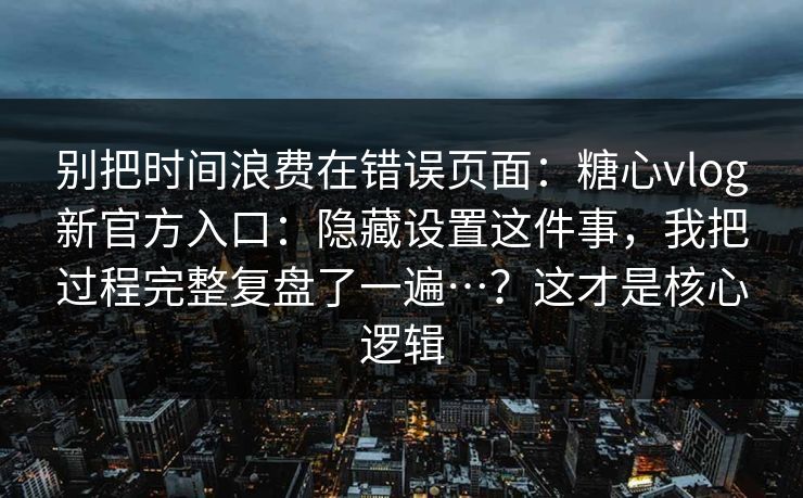 别把时间浪费在错误页面：糖心vlog新官方入口：隐藏设置这件事，我把过程完整复盘了一遍…？这才是核心逻辑