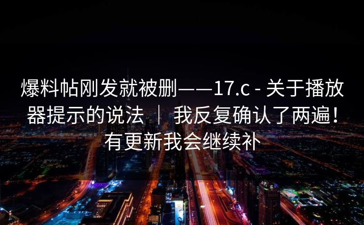 爆料帖刚发就被删——17.c - 关于播放器提示的说法 ｜ 我反复确认了两遍！有更新我会继续补