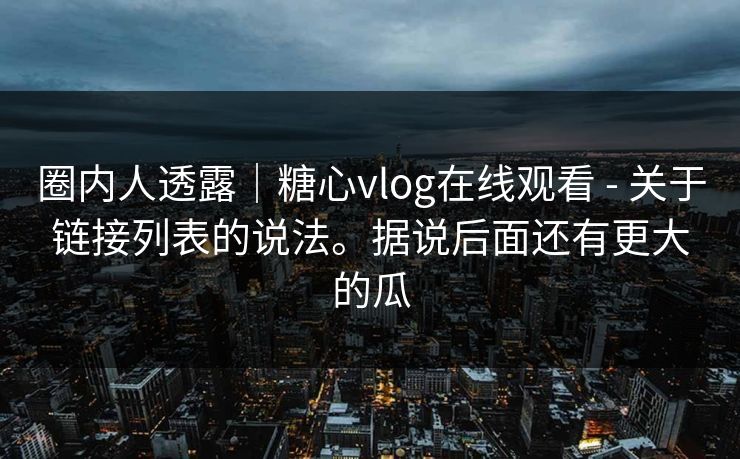 圈内人透露｜糖心vlog在线观看 - 关于链接列表的说法。据说后面还有更大的瓜