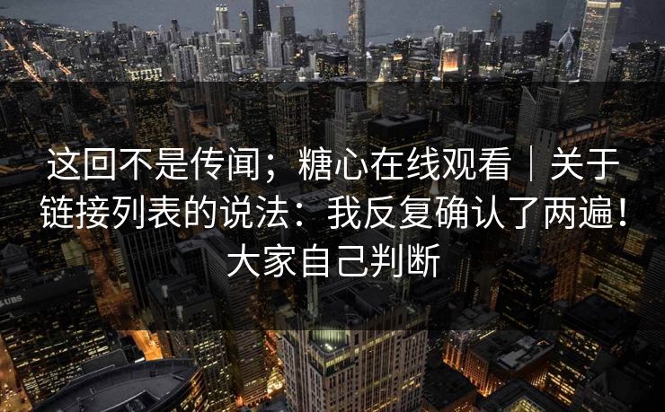 这回不是传闻；糖心在线观看｜关于链接列表的说法：我反复确认了两遍！大家自己判断