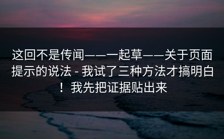 这回不是传闻——一起草——关于页面提示的说法 - 我试了三种方法才搞明白!我先把证据贴出来 这回不是传闻——一起草——关于页面提示的说法 - 我试了三种方法才搞明白!我先把证据贴出来