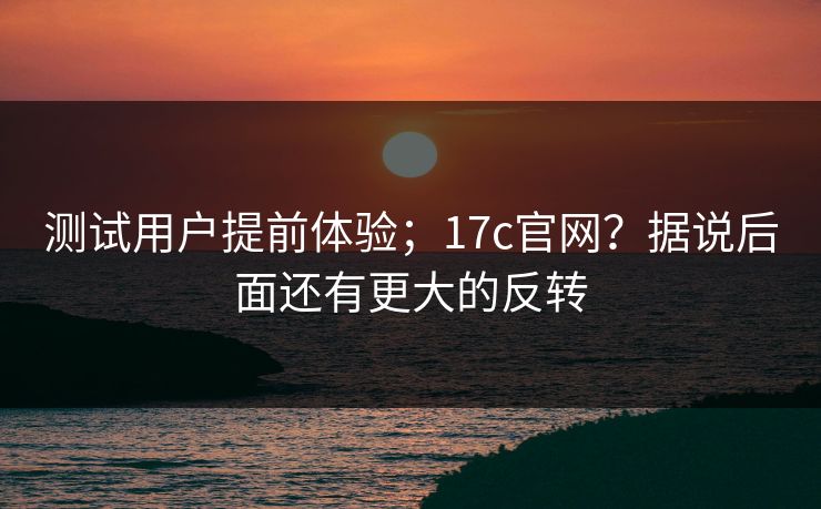 测试用户提前体验;17c官网?据说后面还有更大的反转 测试用户提前体验;17c官网?据说后面还有更大的反转