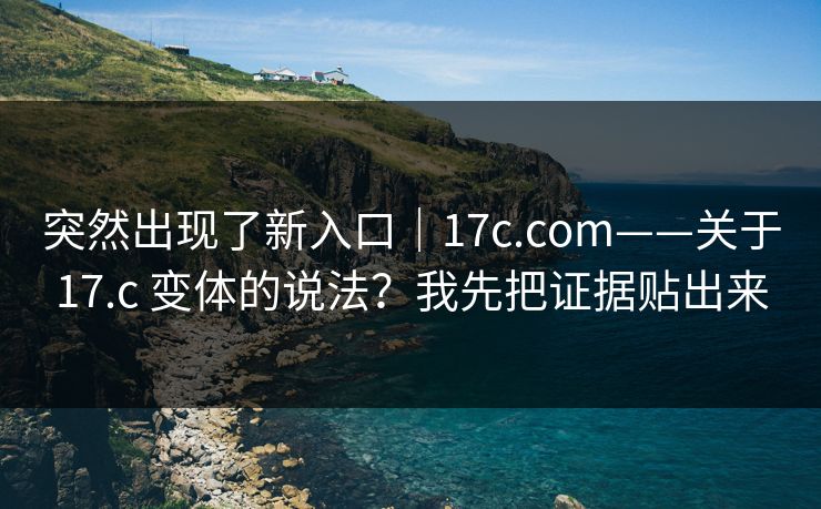 突然出现了新入口｜17c.com——关于17.c 变体的说法？我先把证据贴出来