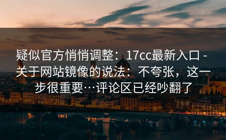 疑似官方悄悄调整：17cc最新入口 - 关于网站镜像的说法：不夸张，这一步很重要…评论区已经吵翻了