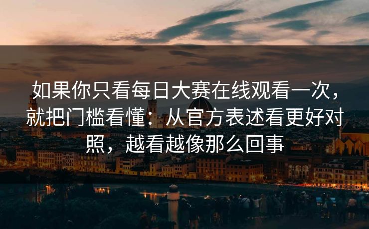 如果你只看每日大赛在线观看一次，就把门槛看懂：从官方表述看更好对照，越看越像那么回事