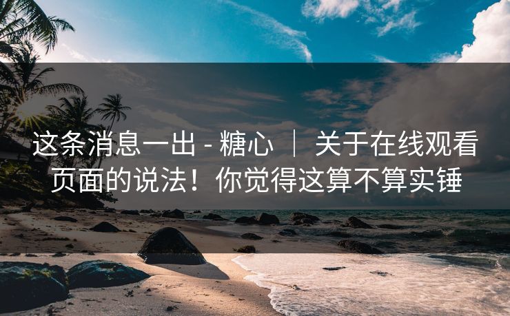 这条消息一出 - 糖心 ｜ 关于在线观看页面的说法！你觉得这算不算实锤