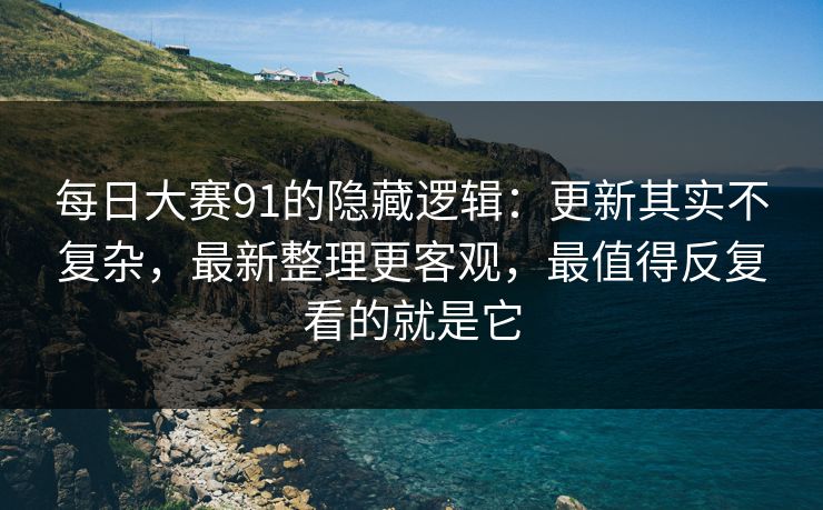 每日大赛91的隐藏逻辑:更新其实不复杂,最新整理更客观,最值得反复看的就是它 每日大赛91的隐藏逻辑:更新其实不复杂,最新整理更客观,最值得反复看的就是它