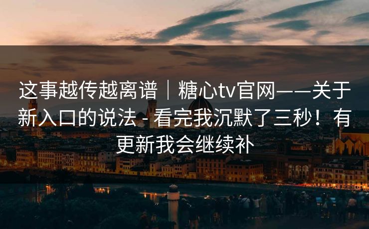 这事越传越离谱|糖心tv官网——关于新入口的说法 - 看完我沉默了三秒!有更新我会继续补 这事越传越离谱|糖心tv官网——关于新入口的说法 - 看完我沉默了三秒!有更新我会继续补