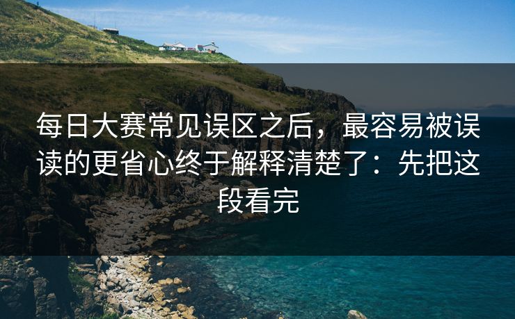每日大赛常见误区之后，最容易被误读的更省心终于解释清楚了：先把这段看完