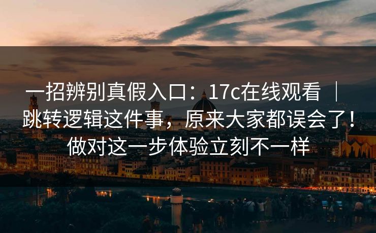 一招辨别真假入口：17c在线观看 ｜ 跳转逻辑这件事，原来大家都误会了！做对这一步体验立刻不一样