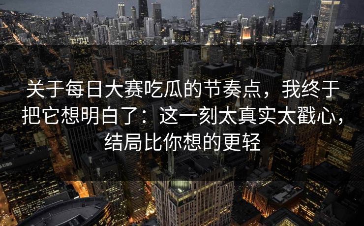 关于每日大赛吃瓜的节奏点,我终于把它想明白了:这一刻太真实太戳心,结局比你想的更轻 关于每日大赛吃瓜的节奏点,我终于把它想明白了:这一刻太真实太戳心,结局比你想的更轻