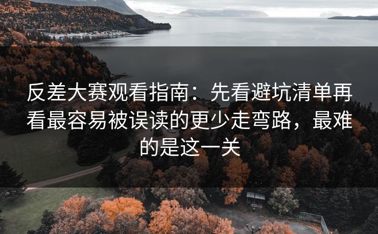 反差大赛观看指南：先看避坑清单再看最容易被误读的更少走弯路，最难的是这一关