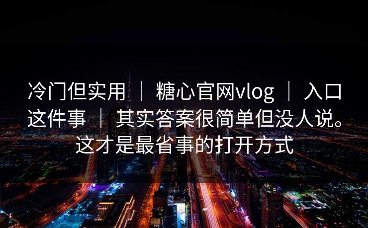 冷门但实用 ｜ 糖心官网vlog ｜ 入口这件事 ｜ 其实答案很简单但没人说。这才是最省事的打开方式