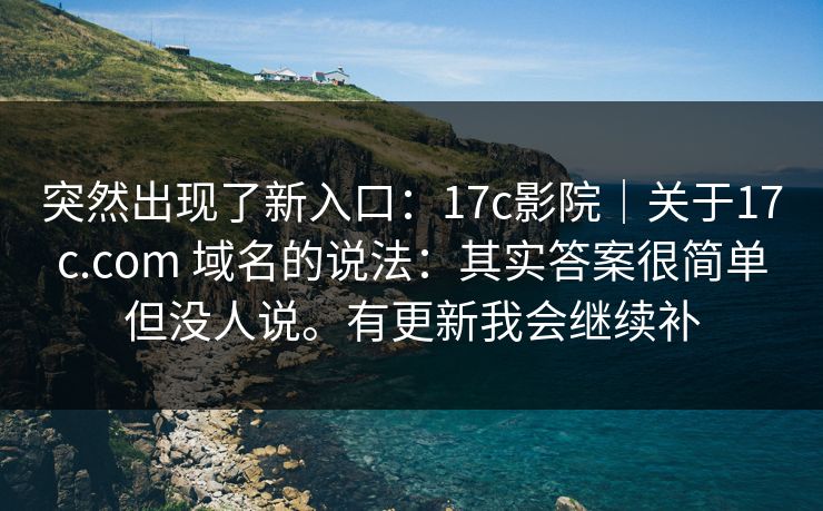 突然出现了新入口：17c影院｜关于17c.com 域名的说法：其实答案很简单但没人说。有更新我会继续补