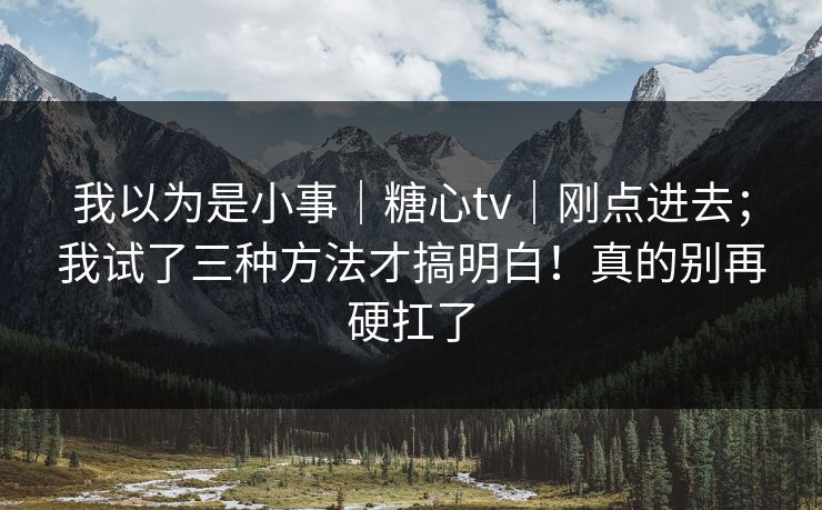 我以为是小事｜糖心tv｜刚点进去；我试了三种方法才搞明白！真的别再硬扛了