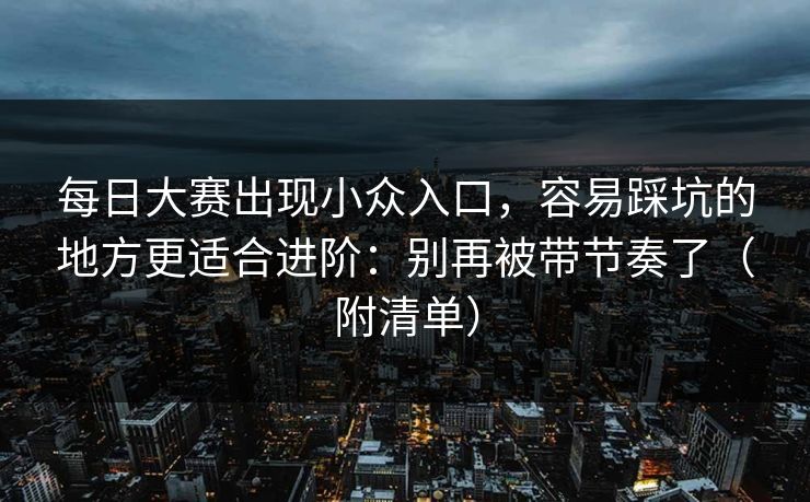 每日大赛出现小众入口,容易踩坑的地方更适合进阶:别再被带节奏了(附清单) 每日大赛出现小众入口,容易踩坑的地方更适合进阶:别再被带节奏了(附清单)