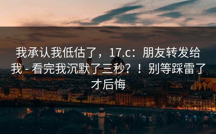 我承认我低估了，17.c：朋友转发给我 - 看完我沉默了三秒？！别等踩雷了才后悔